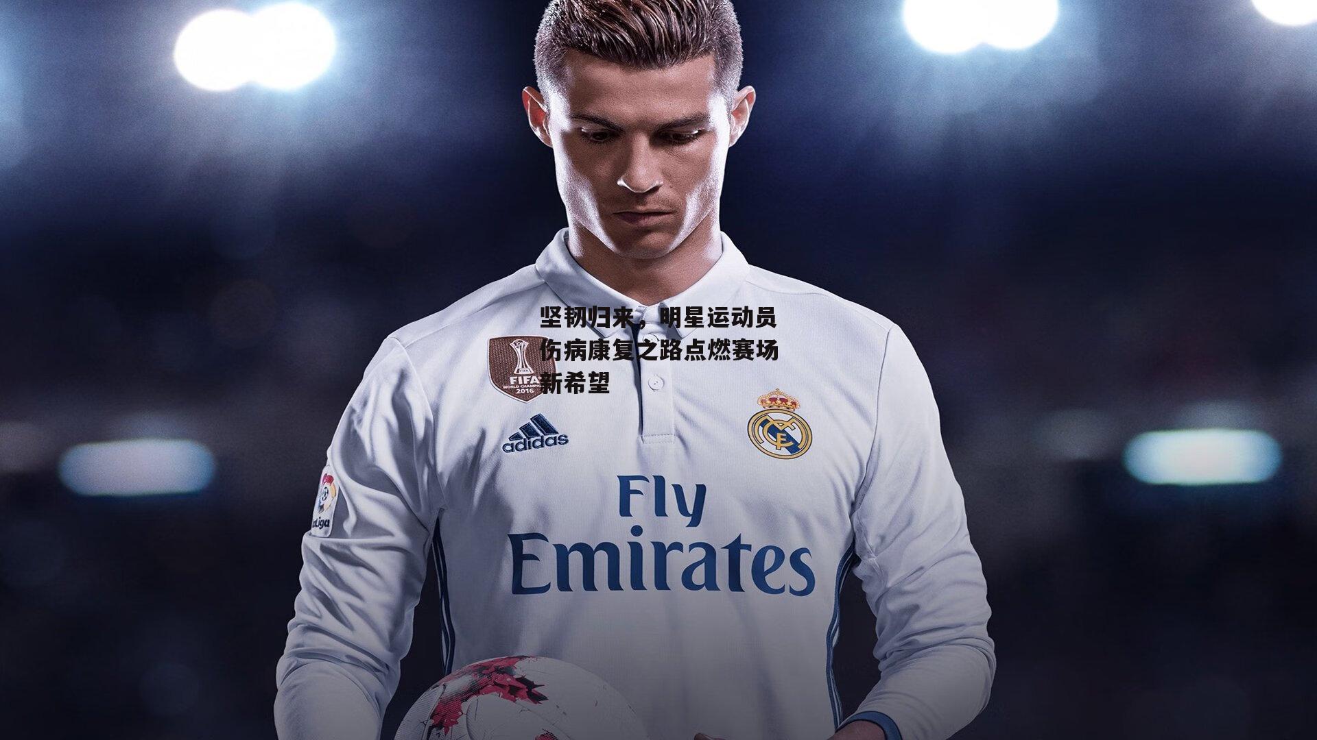 坚韧归来，明星运动员伤病康复之路点燃赛场新希望